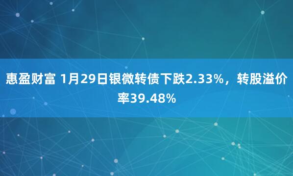 惠盈财富 1月29日银微转债下跌2.33%，转股溢价率39.48%
