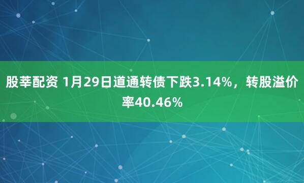 股莘配资 1月29日道通转债下跌3.14%，转股溢价率40.46%
