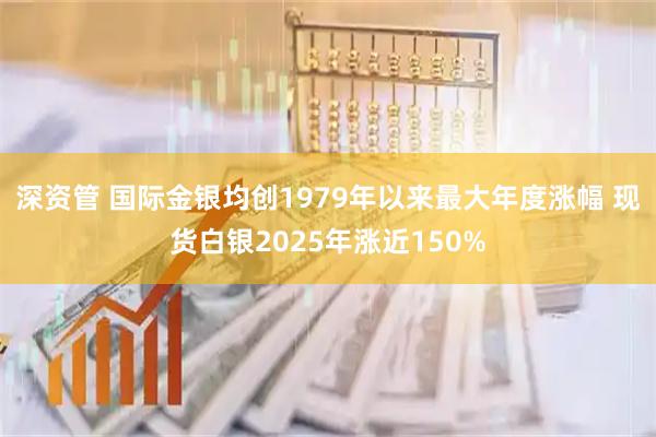 深资管 国际金银均创1979年以来最大年度涨幅 现货白银2025年涨近150%