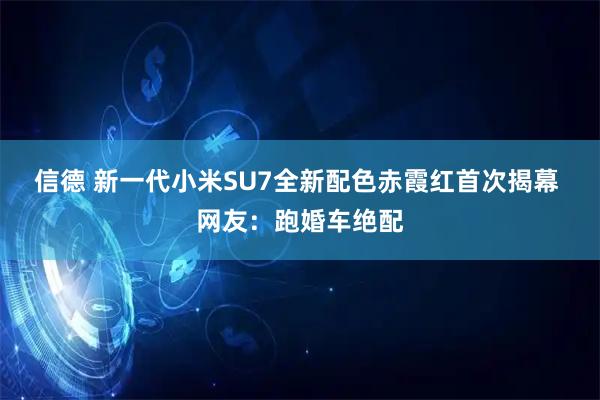 信德 新一代小米SU7全新配色赤霞红首次揭幕 网友：跑婚车绝配
