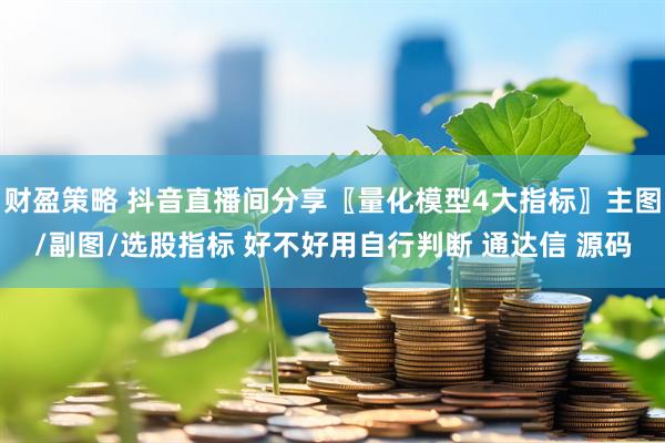 财盈策略 抖音直播间分享〖量化模型4大指标〗主图/副图/选股指标 好不好用自行判断 通达信 源码