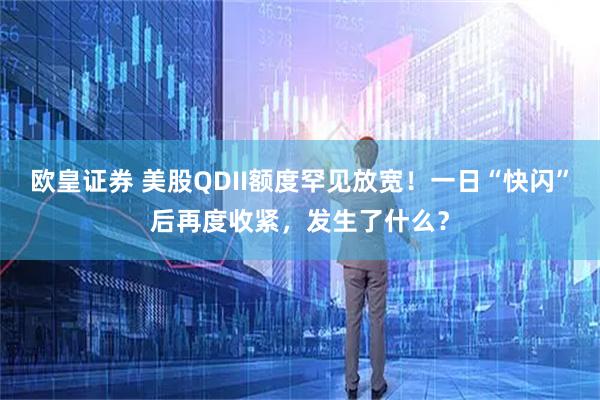欧皇证券 美股QDII额度罕见放宽！一日“快闪”后再度收紧，发生了什么？