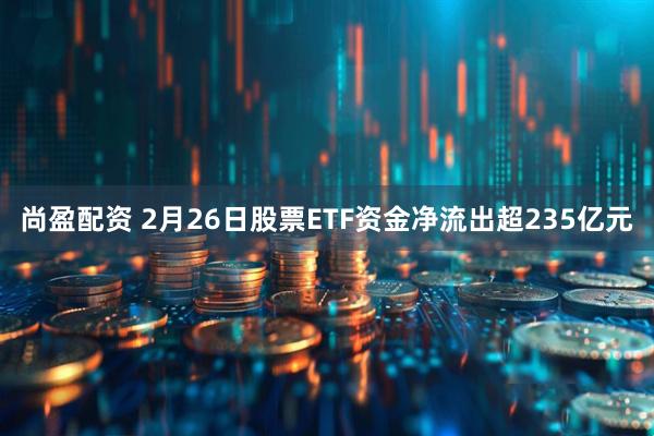尚盈配资 2月26日股票ETF资金净流出超235亿元