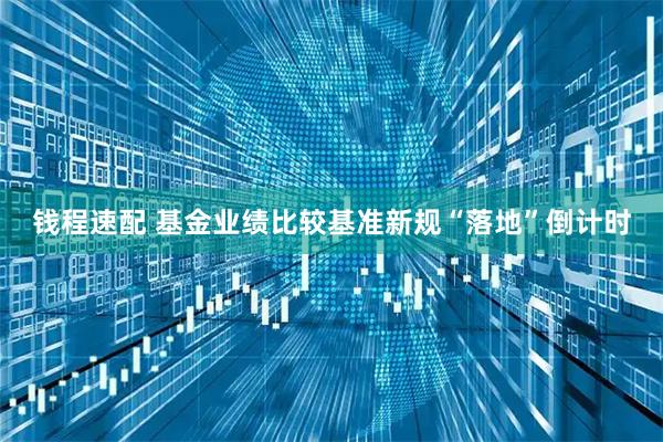 钱程速配 基金业绩比较基准新规“落地”倒计时