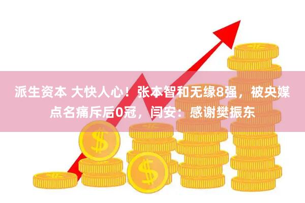 派生资本 大快人心！张本智和无缘8强，被央媒点名痛斥后0冠，闫安：感谢樊振东