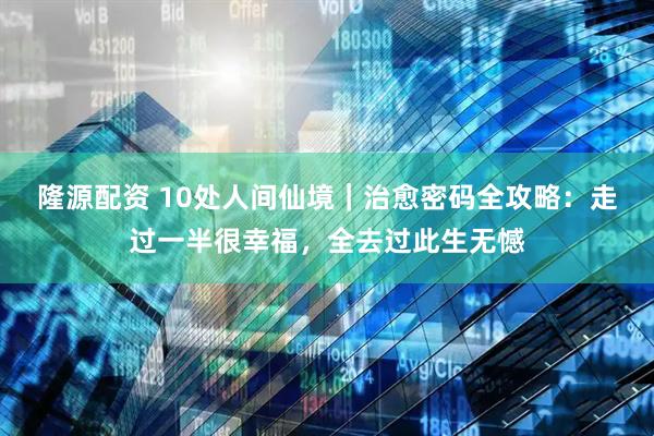 隆源配资 10处人间仙境｜治愈密码全攻略：走过一半很幸福，全去过此生无憾