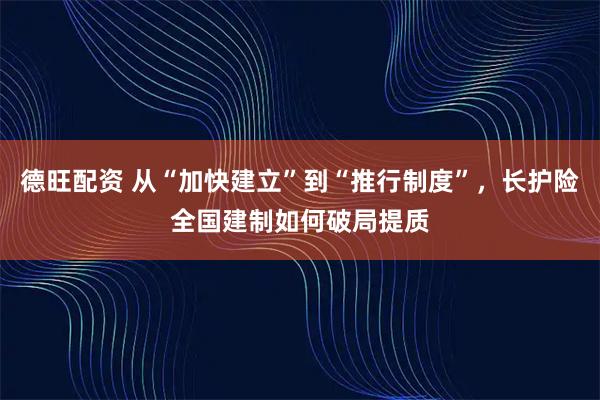 德旺配资 从“加快建立”到“推行制度”，长护险全国建制如何破局提质