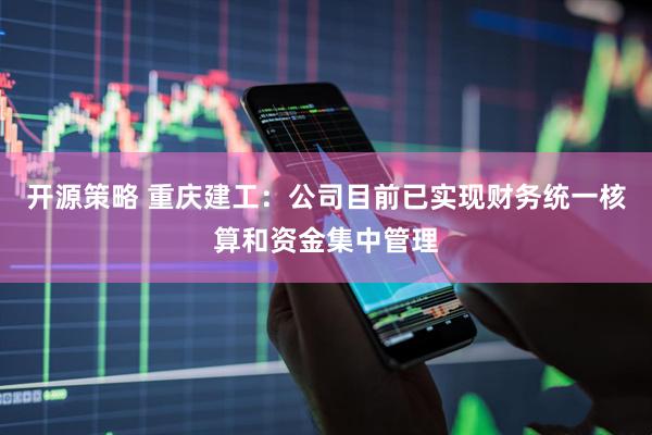 开源策略 重庆建工：公司目前已实现财务统一核算和资金集中管理