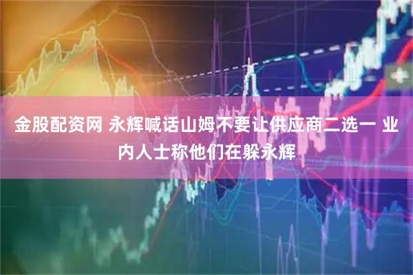 金股配资网 永辉喊话山姆不要让供应商二选一 业内人士称他们在躲永辉