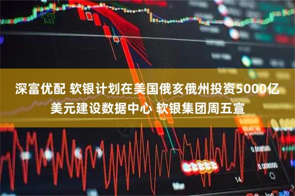 深富优配 软银计划在美国俄亥俄州投资5000亿美元建设数据中心 软银集团周五宣