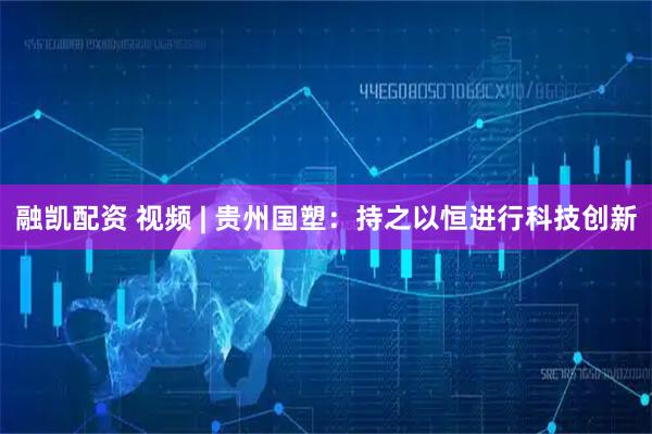 融凯配资 视频 | 贵州国塑：持之以恒进行科技创新