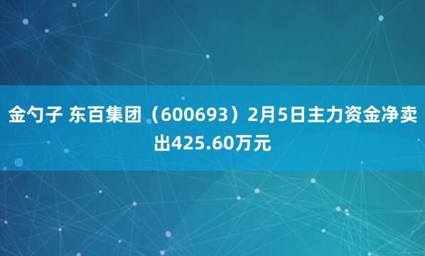 金勺子 东百集团（600693）2月5日主力资金净卖出425.60万元