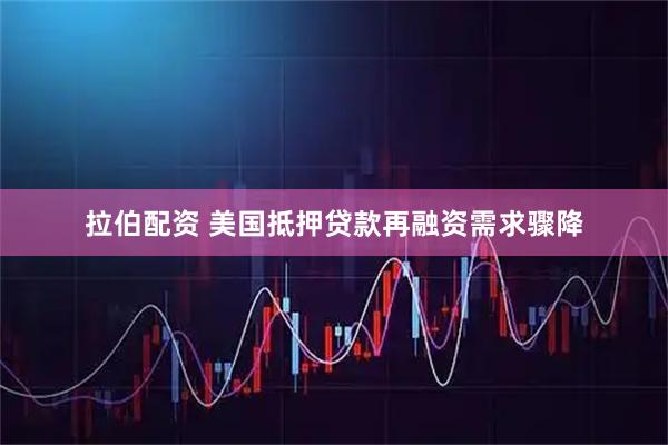 拉伯配资 美国抵押贷款再融资需求骤降