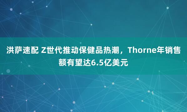 洪萨速配 Z世代推动保健品热潮，Thorne年销售额有望达6.5亿美元