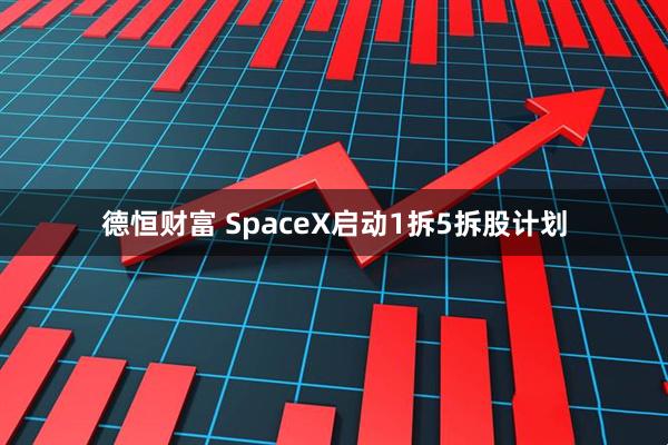 德恒财富 SpaceX启动1拆5拆股计划