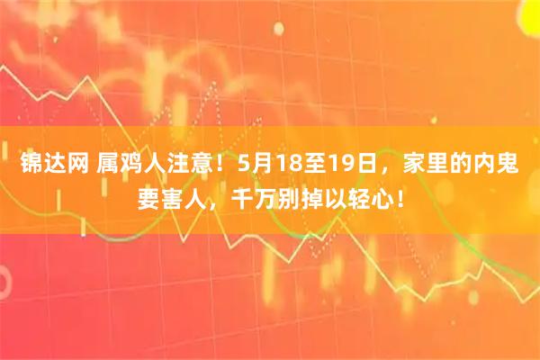锦达网 属鸡人注意！5月18至19日，家里的内鬼要害人，千万别掉以轻心！