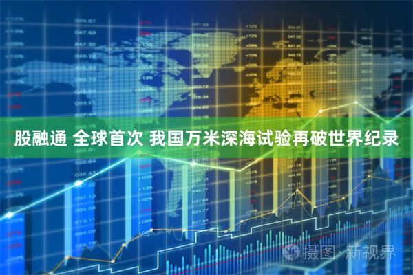 股融通 全球首次 我国万米深海试验再破世界纪录