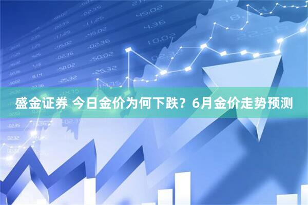盛金证券 今日金价为何下跌？6月金价走势预测