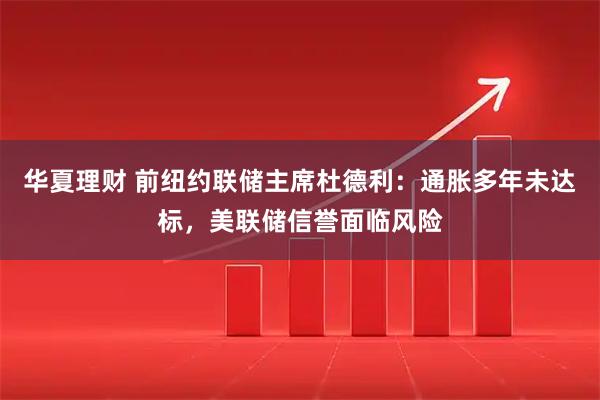 华夏理财 前纽约联储主席杜德利：通胀多年未达标，美联储信誉面临风险