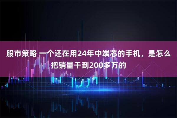 股市策略 一个还在用24年中端芯的手机，是怎么把销量干到200多万的