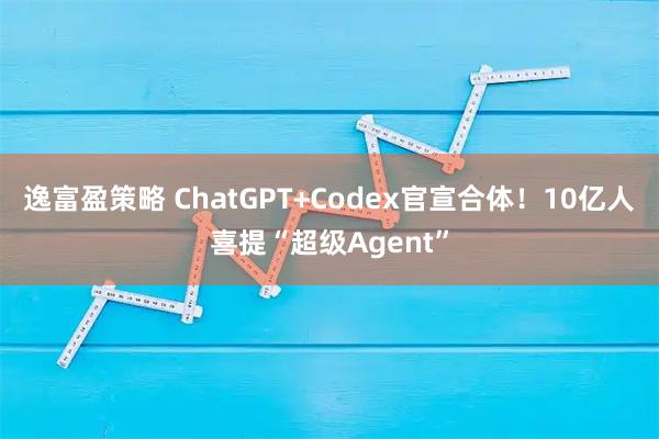 逸富盈策略 ChatGPT+Codex官宣合体！10亿人喜提“超级Agent”