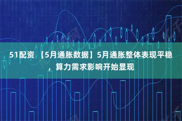 51配资 【5月通胀数据】5月通胀整体表现平稳，算力需求影响开始显现