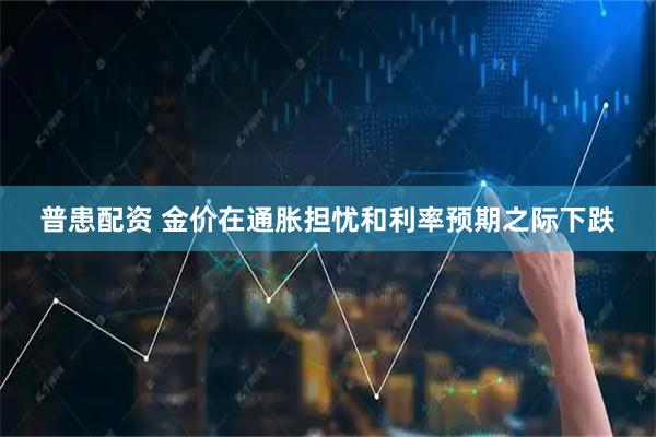 普患配资 金价在通胀担忧和利率预期之际下跌