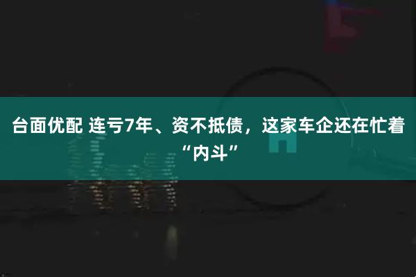 台面优配 连亏7年、资不抵债，这家车企还在忙着“内斗”