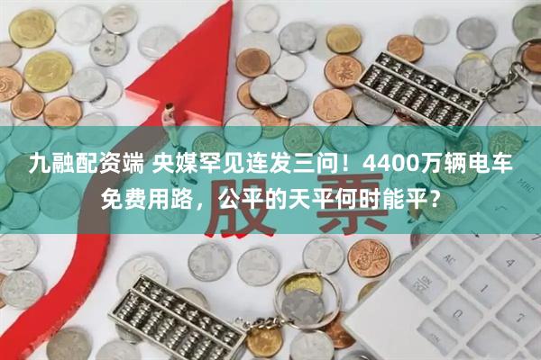 九融配资端 央媒罕见连发三问！4400万辆电车免费用路，公平的天平何时能平？