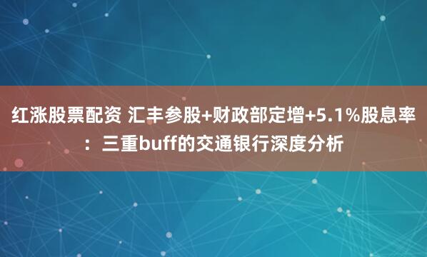 红涨股票配资 汇丰参股+财政部定增+5.1%股息率：三重buff的交通银行深度分析
