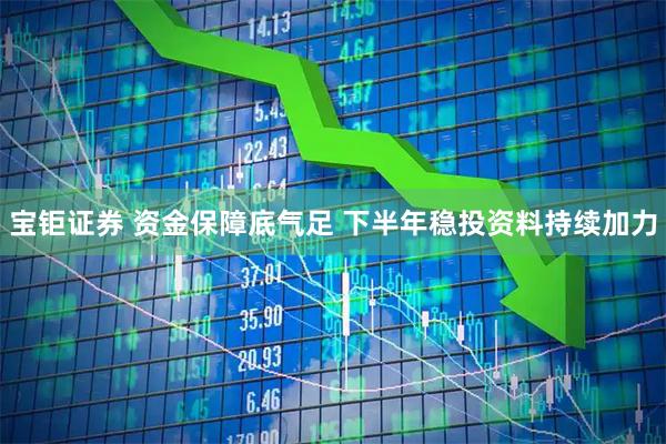 宝钜证券 资金保障底气足 下半年稳投资料持续加力
