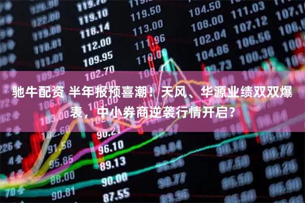 驰牛配资 半年报预喜潮！天风、华源业绩双双爆表，中小券商逆袭行情开启？