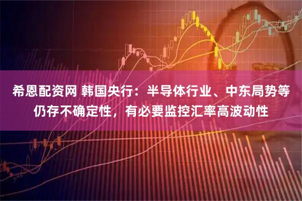 希恩配资网 韩国央行：半导体行业、中东局势等仍存不确定性，有必要监控汇率高波动性