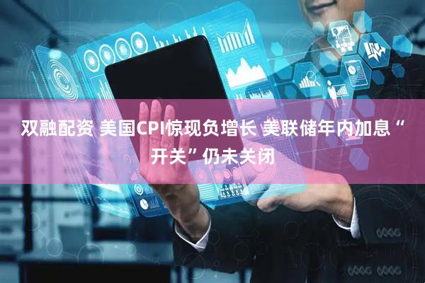双融配资 美国CPI惊现负增长 美联储年内加息“开关”仍未关闭