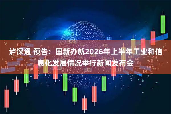 泸深通 预告：国新办就2026年上半年工业和信息化发展情况举行新闻发布会