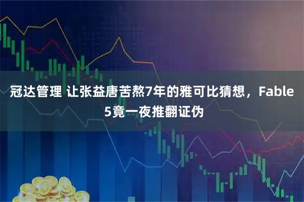 冠达管理 让张益唐苦熬7年的雅可比猜想，Fable 5竟一夜推翻证伪