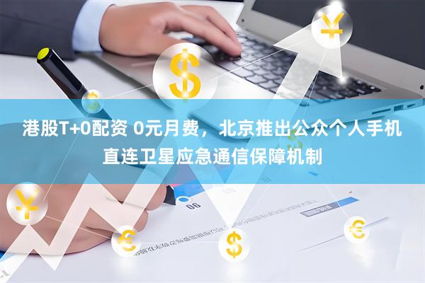 港股T+0配资 0元月费，北京推出公众个人手机直连卫星应急通信保障机制