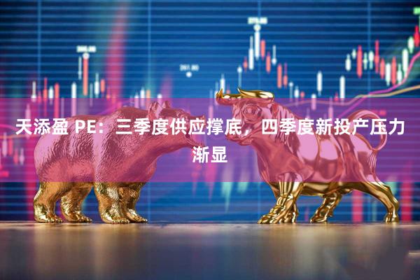 天添盈 PE：三季度供应撑底，四季度新投产压力渐显