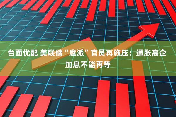 台面优配 美联储“鹰派”官员再施压：通胀高企 加息不能再等