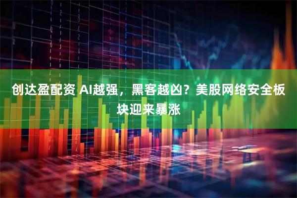 创达盈配资 AI越强，黑客越凶？美股网络安全板块迎来暴涨